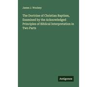 The Doctrine of Christian Baptism, Examined by the Acknowledged Principles of Biblical Interpretation in Two Parts