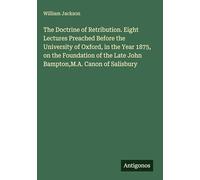 The Doctrine of Retribution. Eight Lectures Preached Before the University of Oxford, in the Year 1875, on the Foundation of the Late John Bampton,M.A. Canon of Salisbury