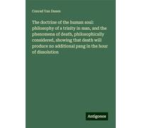 The doctrine of the human soul: philosophy of a trinity in man, and the phenomena of death, philosophically considered, showing that death will produce no additional pang in the hour of dissolution