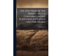 The Doctrine of the Trinity, as it is Contained in the Scriptures, Explained and Confirmed
