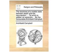 The Doctrines Of A Middle State Between Death And The Resurrection: To Which Is Added, An Appendix ... By The Honourable Archibald Campbell.