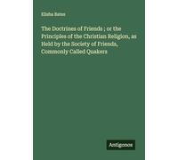 The Doctrines of Friends ; or the Principles of the Christian Religion, as Held by the Society of Friends, Commonly Called Quakers