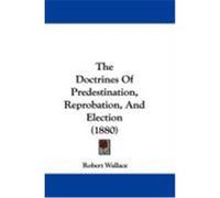 The Doctrines of Predestination, Reprobation, and Election (1880) Wallace, Robert (Auteur)