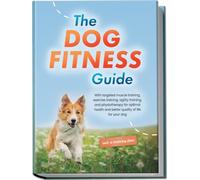 The Dog Fitness Guide: With targeted muscle training, exercise training, agility training, and physiotherapy for optimal health and better quality of life for your dog - including a training plan