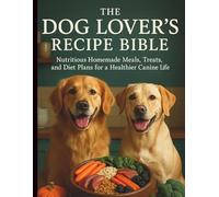 The Dog Lover’s Recipe Bible: Nutritious Homemade Meals, Treats, and Diet Plans for a Healthier Canine Life
