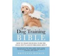 The Dog Training Bible How to Train Your Dog to be the Angel Youve Always Dreamed About Includes Sit Stay Heel Come Crate Leash Socialization Potty Traini Brittany BoykinBrittany Boykin (Auteur)