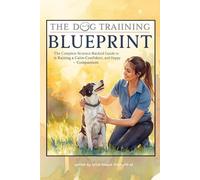 The Dog Training Blueprint: The Complete Science-Backed Guide to Raising a Calm, Confident, and Happy Companion: Raise a Happy, Well-Behaved Companion with Science, Patience, and Heart