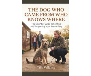 The Dog Who Came From Who Knows Where: The Essential Guide to Settling and Supporting Your Rescue Dog