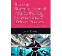 The Dojo Blueprint: Martial Arts as the Key to Leadership & Lifelong Success: Martial arts is far more than a physical discipline