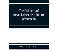 The Dolmens Of Ireland, Their Distribution, Structural Characteristics, And Affinities In Other Countries; Together With The Folk-Lore Attaching To Them; Supplemented By Considerations On The Anthropo