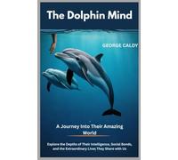 The Dolphin Mind : A Journey Into Their Amazing World: Explore the Depths of Their Intelligence, Social Bonds, and the Extraordinary Lives They Share with Us