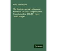 The Dominion annual register and review for the 12th-20th year of the Canadian union. Edited by Henry James Morgan