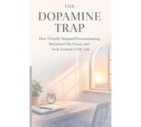 The Dopamine Trap: How I Finally Stopped Procrastinating, Reclaimed My Focus, and Took Control of My Life