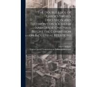 The Double Edge Of Labor's Sword. Discussion And Testimony On Socialism And Trade-Unionism Before The Commission On Industrial Relations