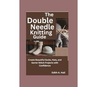 The Double Needle Knitting Guide: Create Beautiful Socks, Hats, and Garter Stitch Projects with Confidence