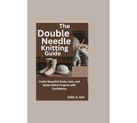 The Double Needle Knitting Guide: Create Beautiful Socks, Hats, and Garter Stitch Projects with Confidence