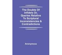 The Doubts Of Infidels Or, Queries Relative To Scriptural Inconsistencies & Contradictions