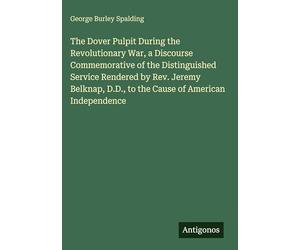 The Dover Pulpit During the Revolutionary War, a Discourse Commemorative of the Distinguished Service Rendered by Rev. Jeremy Belknap, D.D., to the Cause of American Independence