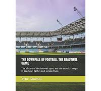 The Downfall Of Football The Beautiful Game: The History Of The Beloved Sport And The Drastic Change In Coaching, Tactics And Perspectives.