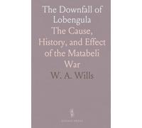 The Downfall of Lobengula: The Cause, History, and Effect of the Matabeli War