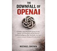 The Downfall of OpenAI: AI Bubble, Impending Bankruptcies, Circular Capital, Tech Monopoly, and the Future of Artificial Intelligence After the ... Investors, Startups, and Everyday AI Users