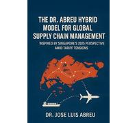 The Dr. Abreu Hybrid Model for Global Supply Chain Management: Inspired by Singapore’s 2025 Perspective Amid Tariff Tensions