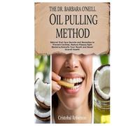 THE DR. BARBARA O’NEILL OIL PULLING METHOD: Natural Oral Care Secrets and Remedies to Prevent Cavities, Reduce Plaque,Fight Bacteria,Detoxify Your Mouth and Boost Overall Health