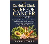 The Dr. Hulda Clark Cure for Cancer Debate: Exploring the Parasite Theory, Detox Protocols, Herbal Remedies, Zapper Therapy, and Natural Health Principles Behind the Hulda Clark Method