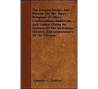 The Dragon, Image, And Demon Or, The Three Religions Of China, Confucianism, Buddhism, And Taoism Giving An Account Of The Mythology, Idolatry, And Demonolatry Of The Chinese