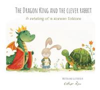 The dragon king and the clever rabbit: A retelling of a Korean folklore