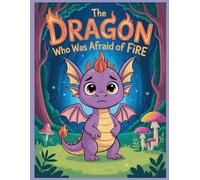 The Dragon Who Was Afraid of Fire: A Heartwarming Tale About Courage, Kindness, and Finding Your True Gift