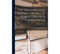 The Dramatic And Poetical Works Of Robert Greene & George Peele: With Memoirs Of The Authors And No