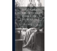 The Dramatic Works Of Colley Cibber, Esq. In Five Volumes. ...: Love's Last Shift; Woman's Wit; Love Makes A Man; She Would And She Would Not