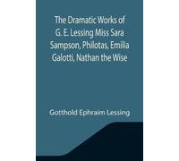 The Dramatic Works Of G. E. Lessing Miss Sara Sampson, Philotas, Emilia Galotti, Nathan The Wise