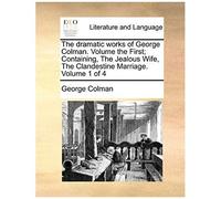 The Dramatic Works Of George Colman. Volume The First; Containing, The Jealous Wife, The Clandestine Marriage. Volume 1 Of 4