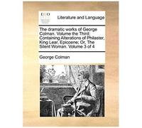 The Dramatic Works Of George Colman. Volume The Third; Containing Alterations Of Philaster, King Lear, Epicoene; Or, The Silent Woman. Volume 3 Of 4