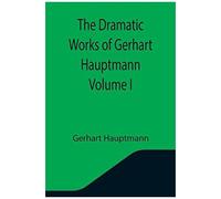 The Dramatic Works Of Gerhart Hauptmann Volume I