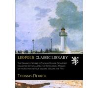 The Dramatic Works of Thomas Dekker. Now First Collected With Illustrative Notes and a Memoir of the Author in Four Volume. Volume the First