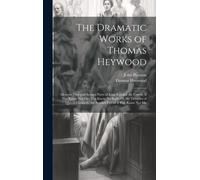 The Dramatic Works Of Thomas Heywood: Memoir. First And Second Parts Of King Edward The Fourth. If You Know Not Me, You Know No Body, Or The Troubles