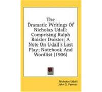 The Dramatic Writings of Nicholas Udall: Comprising Ralph Roister Doister; A Note on Udall's Lost Play; Notebook and Wordlist (1906) Udall, Nicholas (Auteur)