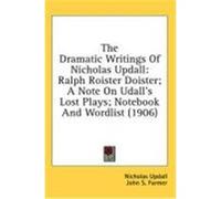 The Dramatic Writings of Nicholas Updall: Ralph Roister Doister; A Note on Udall's Lost Plays; Notebook and Wordlist (1906) Updall, Nicholas (Auteur)