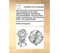 The Dramatick Works Of Mr. William Congreve. Containing, The Old Batchelor. The Way Of The World. Love For Love. The Mourning Bride. The Double-Dealer.