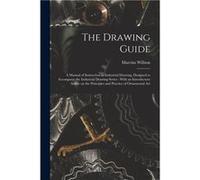 The Drawing Guide a Manual of Instruction in Industrial Drawing Designed to Accompany the Industrial Drawing Series With an Introductory Article on the Pr Marcius 18131905 WillsonMarcius 18131905 Will