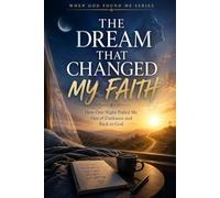 The Dream that Changed my Faith: How one Night Pulled me out of Darkness and Back to God