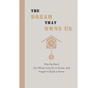 The Dream That Owns Us: Why We Work Our Whole Lives for a House, and Forget to Build a Home