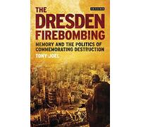 The Dresden Firebombing: Memory And The Politics Of Commemorating Destruction