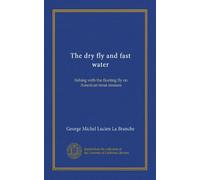 The dry fly and fast water: fishing with the floating fly on American trout streams