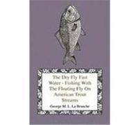 The Dry Fly Fast Water - Fishing with the Floating Fly on American Trout Streams, Together with Some Observations on Fly Fishing in General Branche, George M. L. La (Auteur)