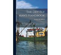 The Dry-Fly Man's Handbook; A Complete Manual, Including The Fisherman's Entomology And The Making And Management Of A Fishery
