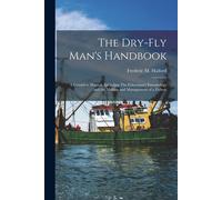 The Dry-Fly Man's Handbook; A Complete Manual, Including The Fisherman's Entomology And The Making And Management Of A Fishery